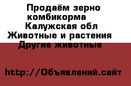 Продаём зерно комбикорма.  - Калужская обл. Животные и растения » Другие животные   